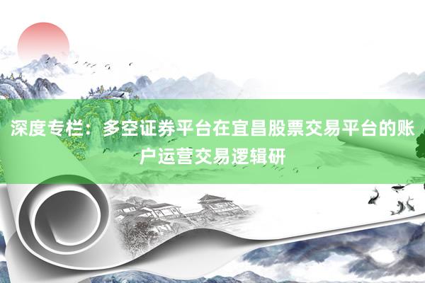 深度专栏：多空证券平台在宜昌股票交易平台的账户运营交易逻辑研