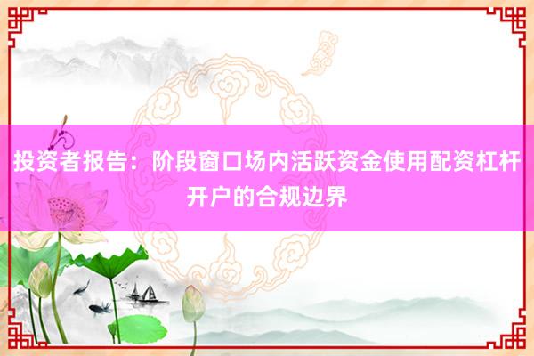投资者报告：阶段窗口场内活跃资金使用配资杠杆开户的合规边界