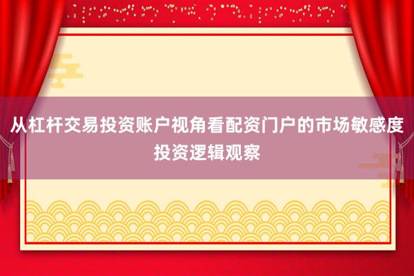 从杠杆交易投资账户视角看配资门户的市场敏感度投资逻辑观察