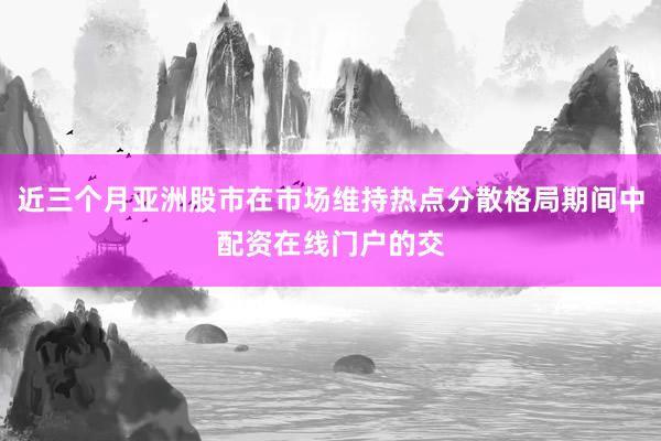 近三个月亚洲股市在市场维持热点分散格局期间中配资在线门户的交