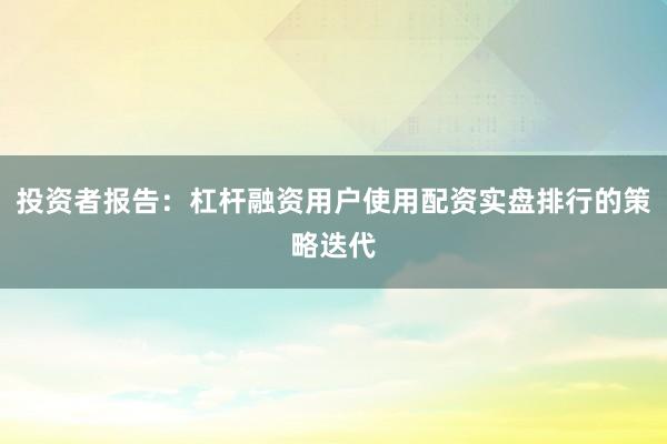 投资者报告：杠杆融资用户使用配资实盘排行的策略迭代