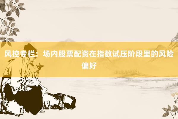风控专栏：场内股票配资在指数试压阶段里的风险偏好