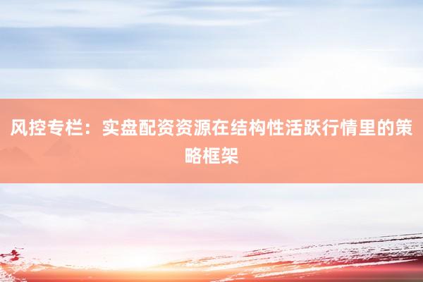风控专栏：实盘配资资源在结构性活跃行情里的策略框架