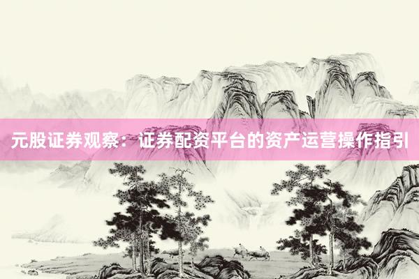 元股证券观察：证券配资平台的资产运营操作指引