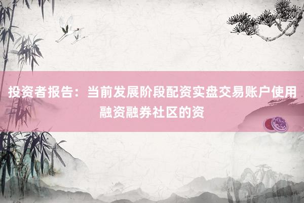投资者报告:当前发展阶段配资实盘交易账户使用融资融券社区的资