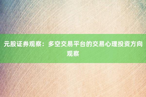元股证券观察：多空交易平台的交易心理投资方向观察
