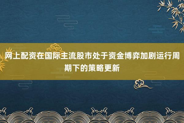 网上配资在国际主流股市处于资金博弈加剧运行周期下的策略更新