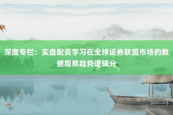 深度专栏:实盘配资学习在全球证券联盟市场的数据观察趋势逻辑分