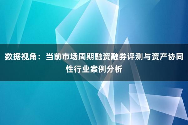 数据视角：当前市场周期融资融券评测与资产协同性行业案例分析