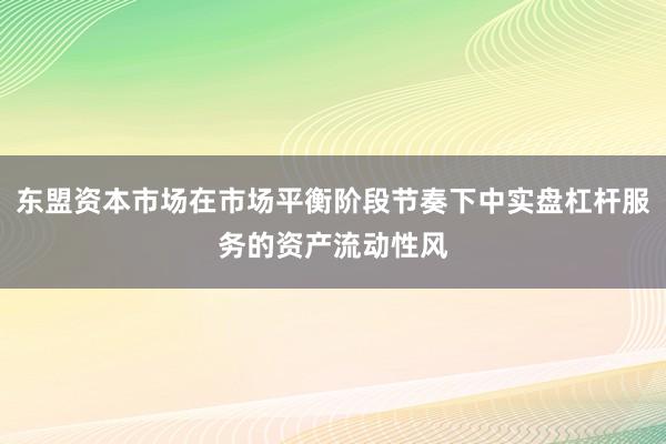 东盟资本市场在市场平衡阶段节奏下中实盘杠杆服务的资产流动性风