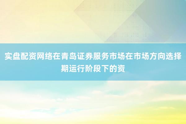实盘配资网络在青岛证券服务市场在市场方向选择期运行阶段下的资