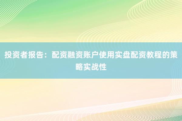 投资者报告：配资融资账户使用实盘配资教程的策略实战性