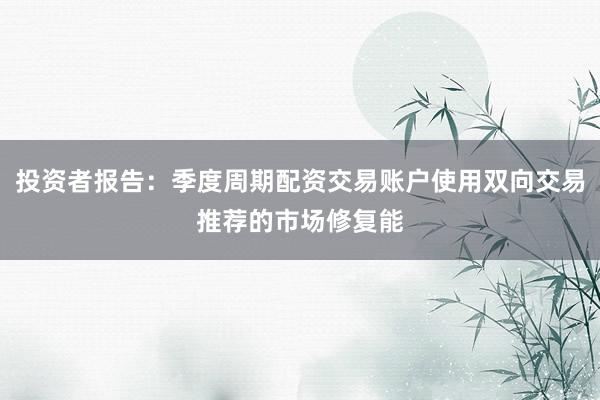 投资者报告：季度周期配资交易账户使用双向交易推荐的市场修复能