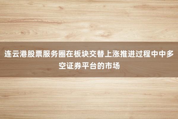 连云港股票服务圈在板块交替上涨推进过程中中多空证券平台的市场