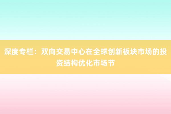 深度专栏：双向交易中心在全球创新板块市场的投资结构优化市场节