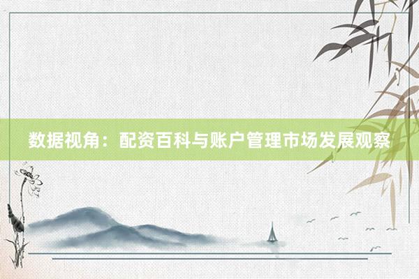 数据视角：配资百科与账户管理市场发展观察