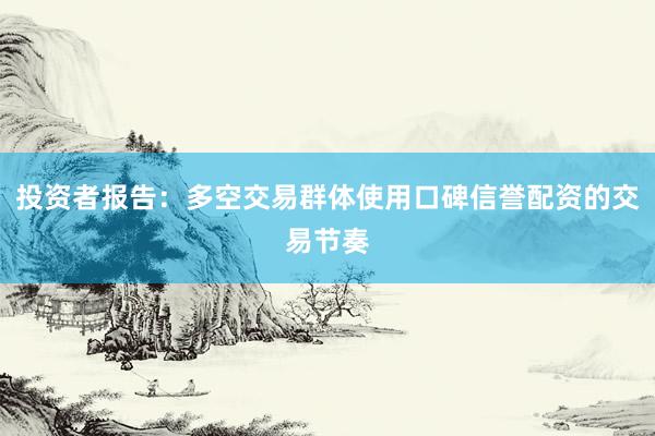 投资者报告:多空交易群体使用口碑信誉配资的交易节奏
