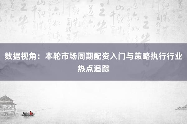 数据视角：本轮市场周期配资入门与策略执行行业热点追踪