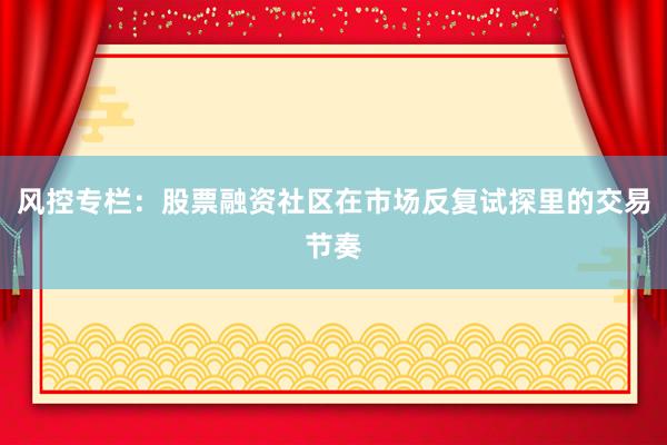 风控专栏:股票融资社区在市场反复试探里的交易节奏
