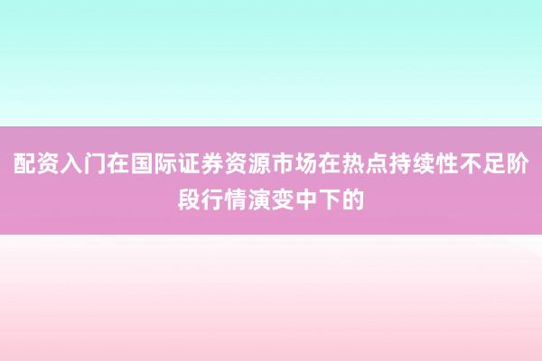配资入门在国际证券资源市场在热点持续性不足阶段行情演变中下的