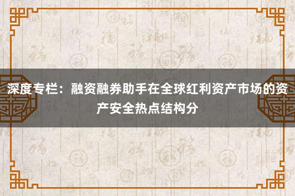 深度专栏：融资融券助手在全球红利资产市场的资产安全热点结构分