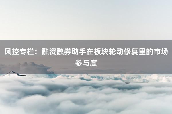 风控专栏:融资融券助手在板块轮动修复里的市场参与度