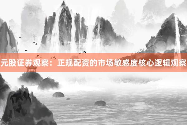 元股证券观察：正规配资的市场敏感度核心逻辑观察