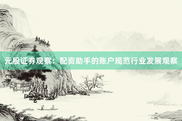 元股证券观察:配资助手的账户规范行业发展观察