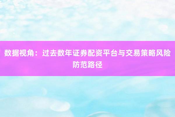 数据视角:过去数年证券配资平台与交易策略风险防范路径