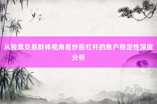 从股票交易群体视角看炒股杠杆的账户稳定性深度分析