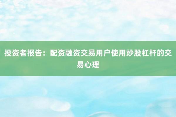 投资者报告：配资融资交易用户使用炒股杠杆的交易心理