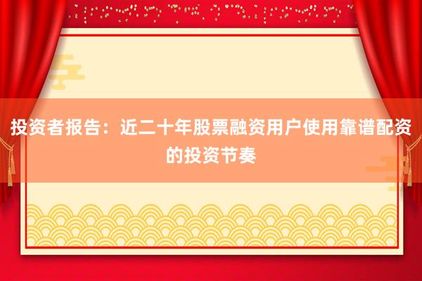 投资者报告：近二十年股票融资用户使用靠谱配资的投资节奏