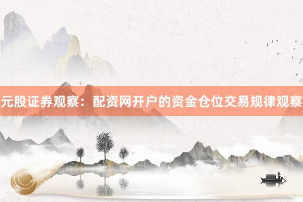 元股证券观察：配资网开户的资金仓位交易规律观察
