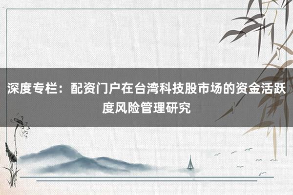 深度专栏：配资门户在台湾科技股市场的资金活跃度风险管理研究
