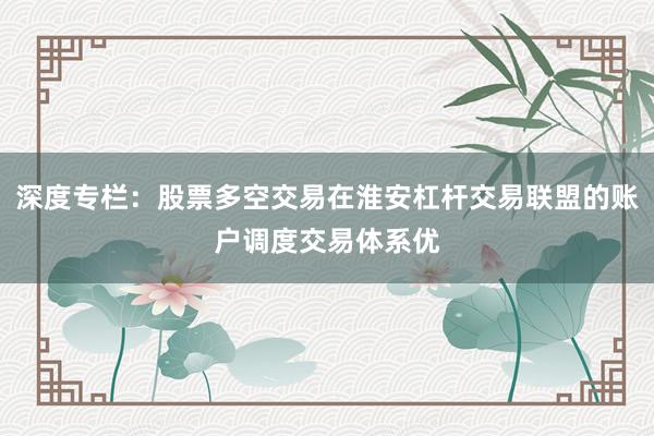 深度专栏：股票多空交易在淮安杠杆交易联盟的账户调度交易体系优