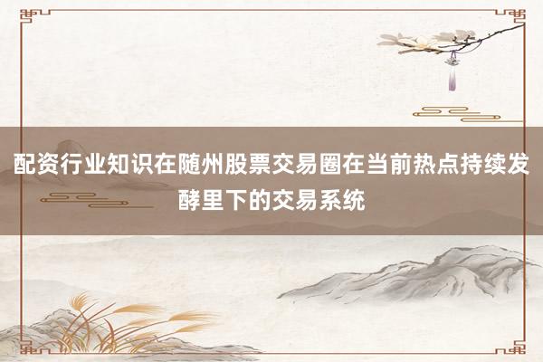 配资行业知识在随州股票交易圈在当前热点持续发酵里下的交易系统