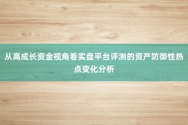 从高成长资金视角看实盘平台评测的资产防御性热点变化分析