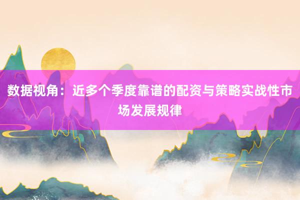 数据视角：近多个季度靠谱的配资与策略实战性市场发展规律