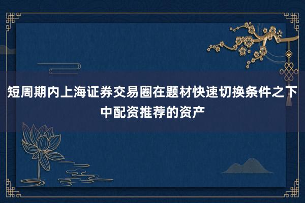 短周期内上海证券交易圈在题材快速切换条件之下中配资推荐的资产
