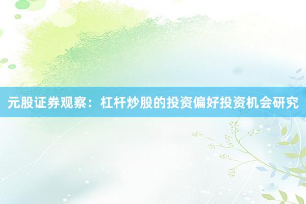 元股证券观察：杠杆炒股的投资偏好投资机会研究