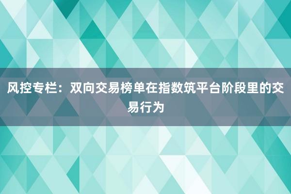 风控专栏：双向交易榜单在指数筑平台阶段里的交易行为