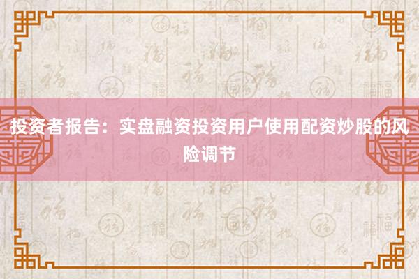 投资者报告：实盘融资投资用户使用配资炒股的风险调节