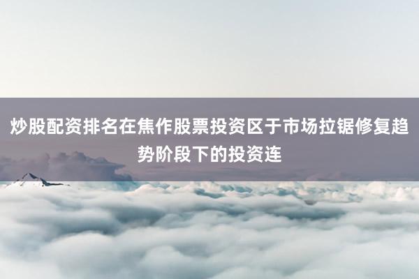 炒股配资排名在焦作股票投资区于市场拉锯修复趋势阶段下的投资连