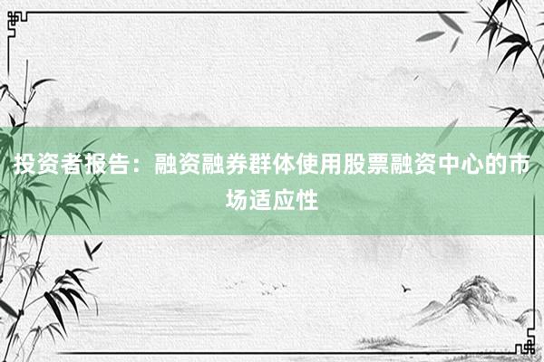 投资者报告：融资融券群体使用股票融资中心的市场适应性