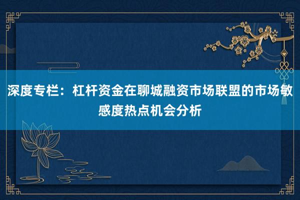 深度专栏：杠杆资金在聊城融资市场联盟的市场敏感度热点机会分析