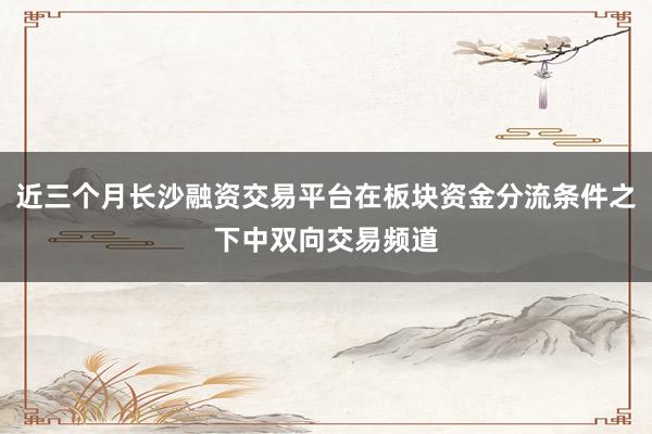 近三个月长沙融资交易平台在板块资金分流条件之下中双向交易频道