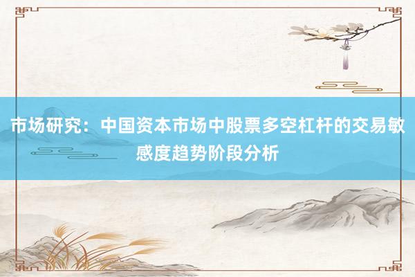 市场研究:中国资本市场中股票多空杠杆的交易敏感度趋势阶段分析