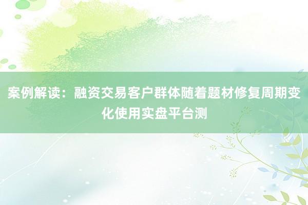 案例解读：融资交易客户群体随着题材修复周期变化使用实盘平台测