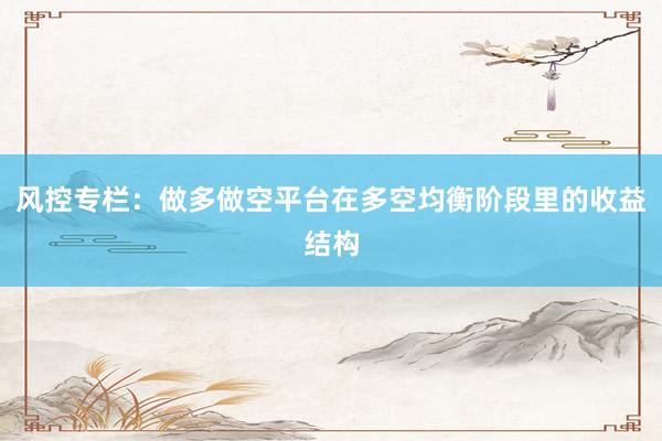 风控专栏：做多做空平台在多空均衡阶段里的收益结构