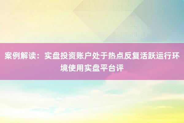 案例解读：实盘投资账户处于热点反复活跃运行环境使用实盘平台评
